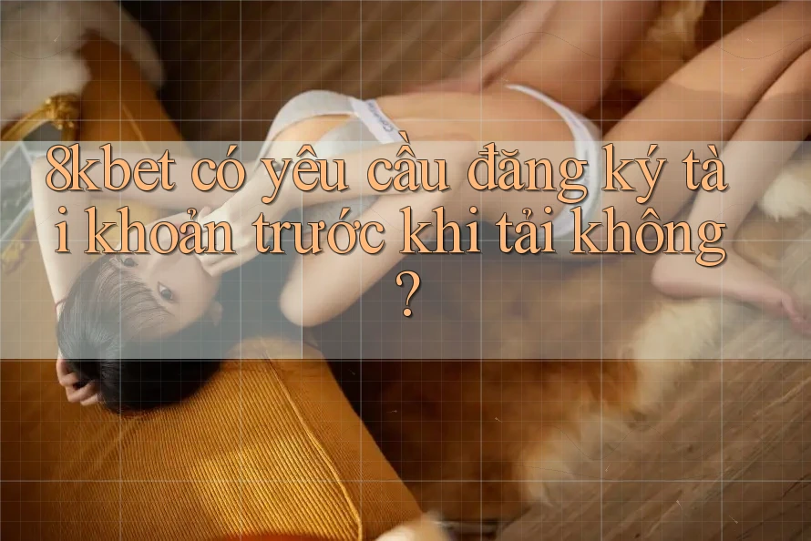 8kbet có yêu cầu đăng ký tài khoản trước khi tải không? 8kbet có yêu cầu đăng ký tài khoản trước khi tải không?