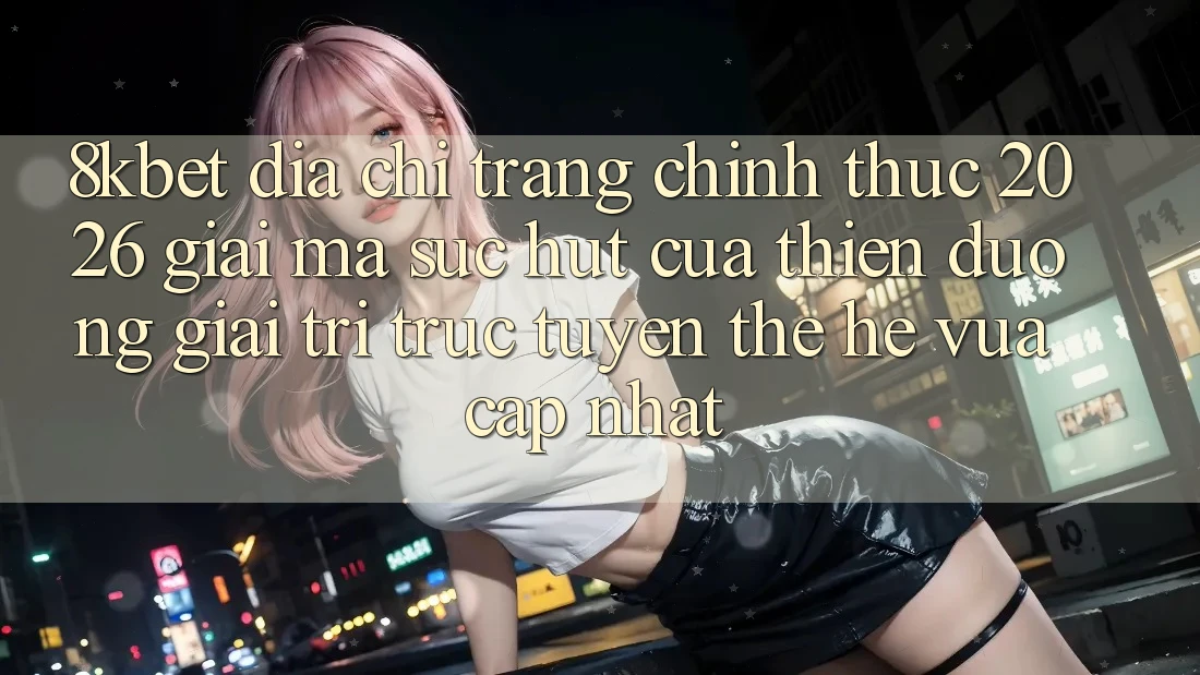 8kbet - Địa chỉ trang Chính Thức 2026 - Giải Mã Sức Hút Của Thiên Đường Giải Trí Trực Tuyến Thế Hệ Vừa cập nhật 8kbet - Địa chỉ trang Chính Thức 2026 - Giải Mã Sức Hút Của Thiên Đường Giải Trí Trực Tuyến Thế Hệ Vừa cập nhật