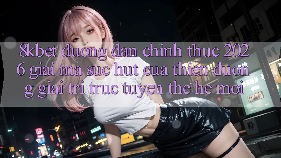 8kbet - Đường dẫn Chính Thức 2026 - Giải Mã Sức Hút Của Thiên Đường Giải Trí Trực Tuyến Thế Hệ Mới