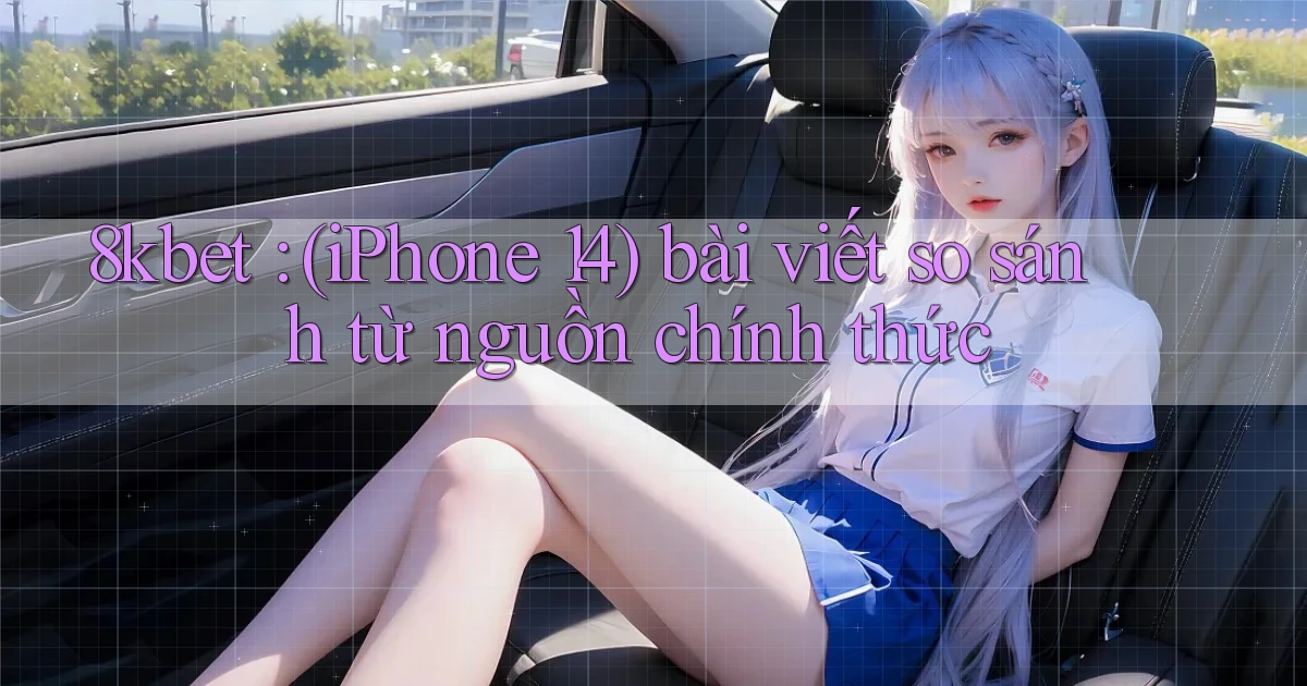 8kbet (iPhone 14) bài viết so sánh từ nguồn chính thức