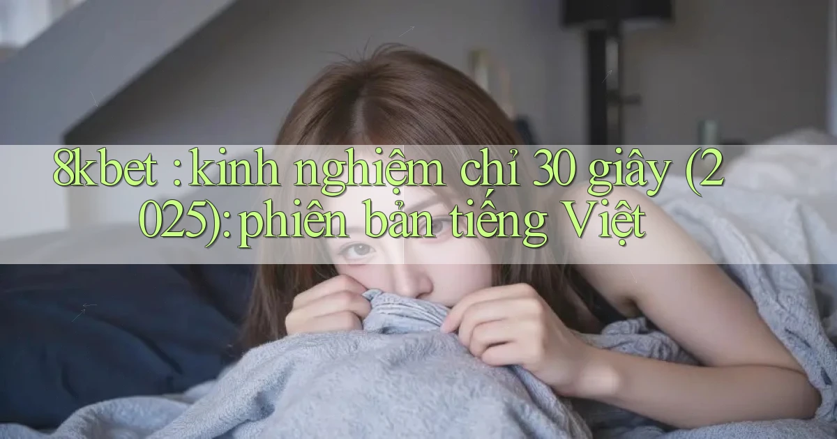 8kbet kinh nghiệm chỉ 30 giây (2025) phiên bản tiếng Việt