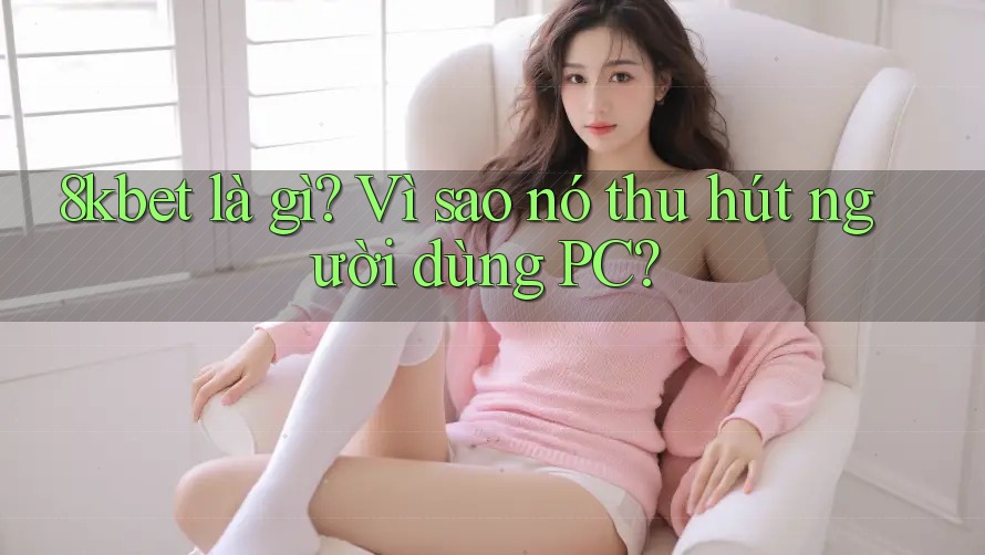 8kbet là gì? Vì sao nó thu hút người dùng PC? 8kbet là gì? Vì sao nó thu hút người dùng PC?