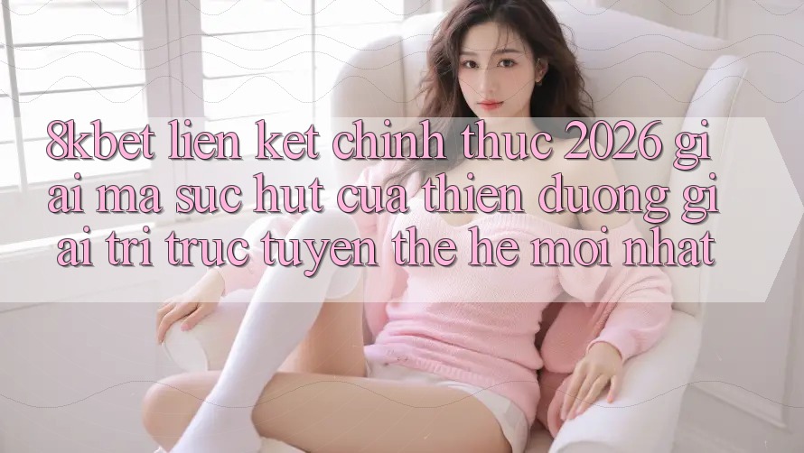 8kbet - Liên kết Chính Thức 2026 - Giải Mã Sức Hút Của Thiên Đường Giải Trí Trực Tuyến Thế Hệ Mới nhất 8kbet - Liên kết Chính Thức 2026 - Giải Mã Sức Hút Của Thiên Đường Giải Trí Trực Tuyến Thế Hệ Mới nhất