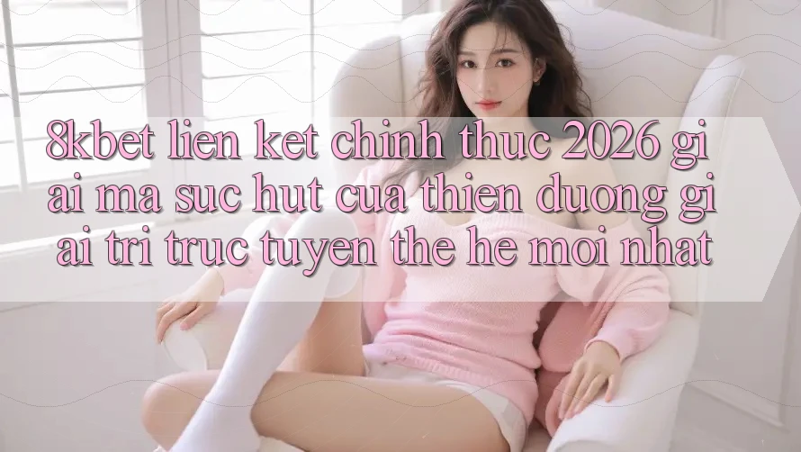 8kbet - Liên kết Chính Thức 2026 - Giải Mã Sức Hút Của Thiên Đường Giải Trí Trực Tuyến Thế Hệ Mới nhất