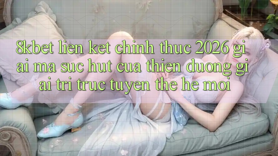 8kbet - Liên kết Chính Thức 2026 - Giải Mã Sức Hút Của Thiên Đường Giải Trí Trực Tuyến Thế Hệ Mới
