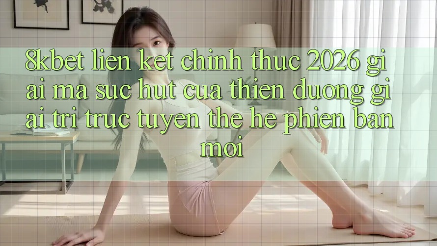 8kbet - Liên kết Chính Thức 2026 - Giải Mã Sức Hút Của Thiên Đường Giải Trí Trực Tuyến Thế Hệ Phiên bản mới