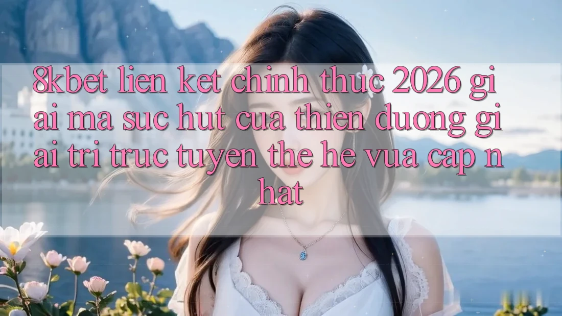 8kbet - Liên kết Chính Thức 2026 - Giải Mã Sức Hút Của Thiên Đường Giải Trí Trực Tuyến Thế Hệ Vừa cập nhật 8kbet - Liên kết Chính Thức 2026 - Giải Mã Sức Hút Của Thiên Đường Giải Trí Trực Tuyến Thế Hệ Vừa cập nhật