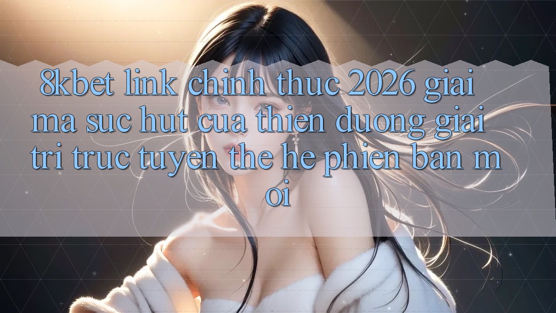 8kbet - Link Chính Thức 2026 - Giải Mã Sức Hút Của Thiên Đường Giải Trí Trực Tuyến Thế Hệ Phiên bản mới 8kbet - Link Chính Thức 2026 - Giải Mã Sức Hút Của Thiên Đường Giải Trí Trực Tuyến Thế Hệ Phiên bản mới