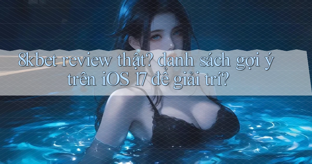 8kbet review thật danh sách gợi ý trên iOS 17 để giải trí