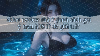 8kbet review thật danh sách gợi ý trên iOS 17 để giải trí