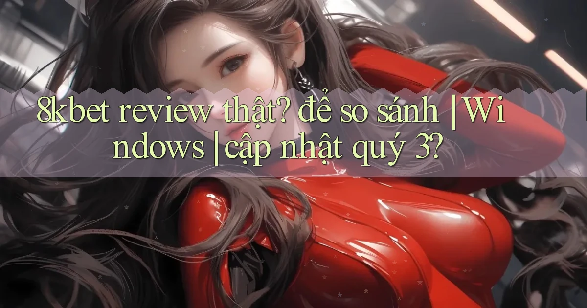 8kbet review thật để so sánh Windows cập nhật quý 3