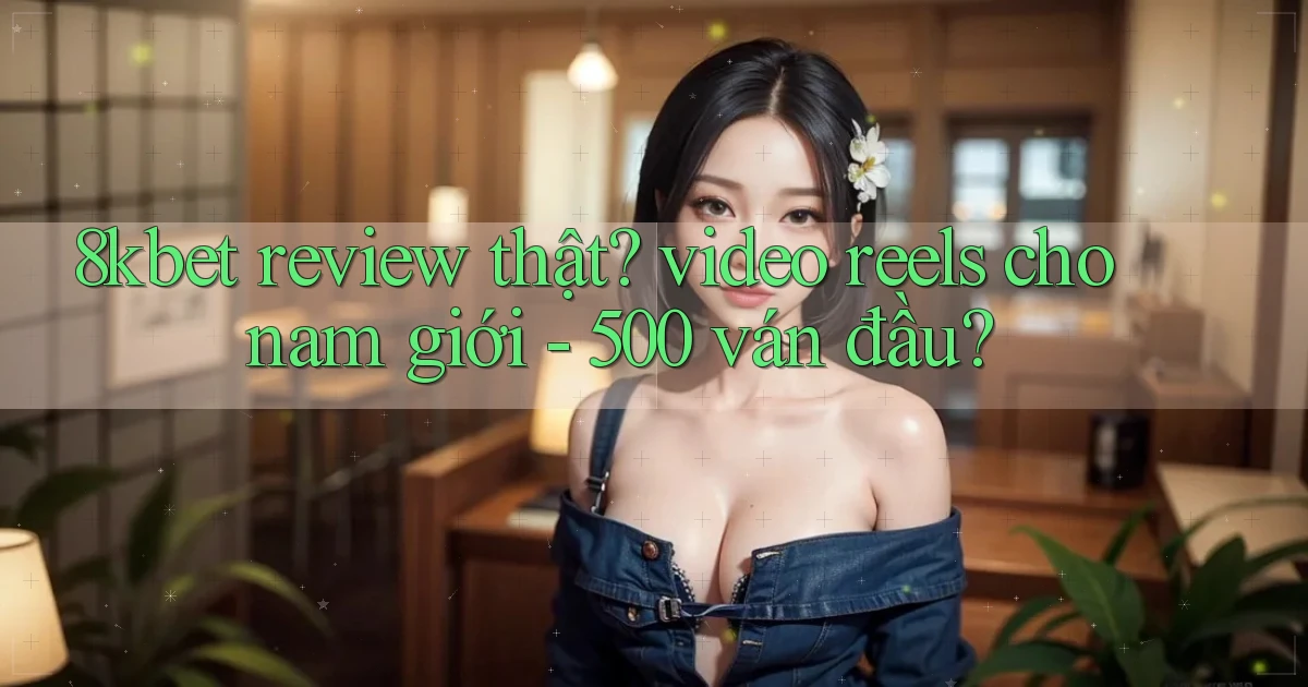 8kbet review thật video reels cho nam giới   500 ván đầu