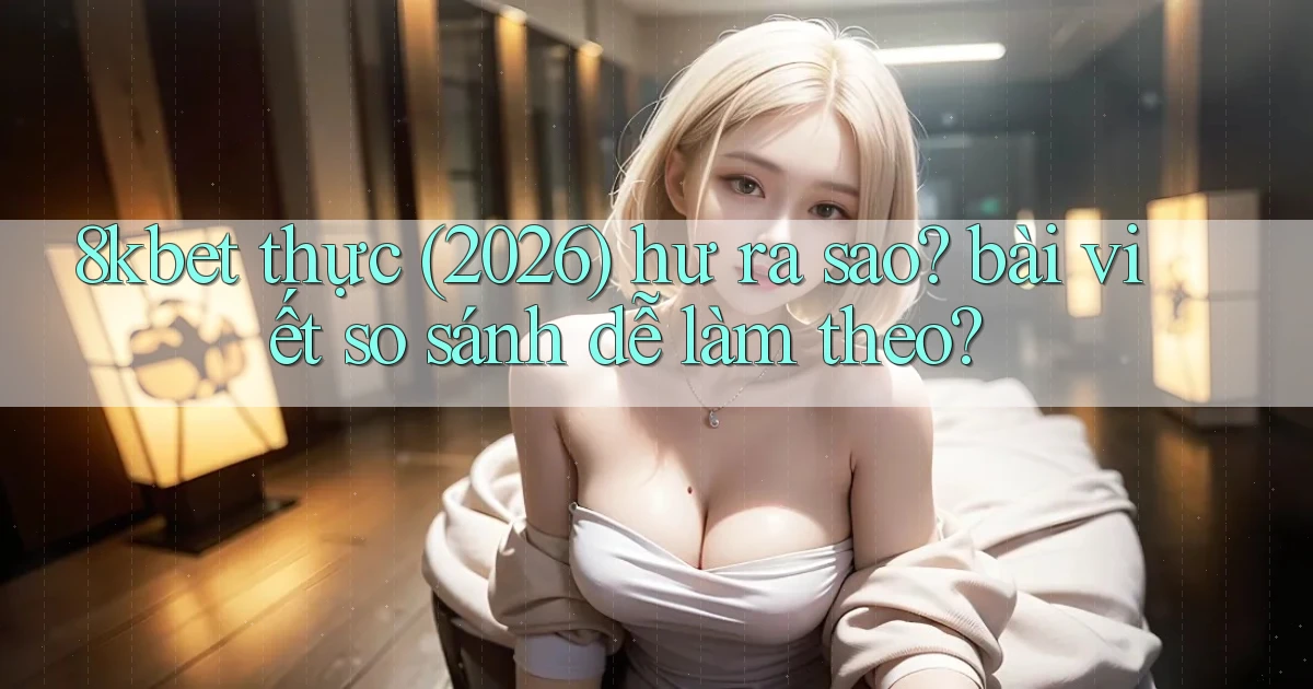 8kbet thực (2026) hư ra sao bài viết so sánh dễ làm theo