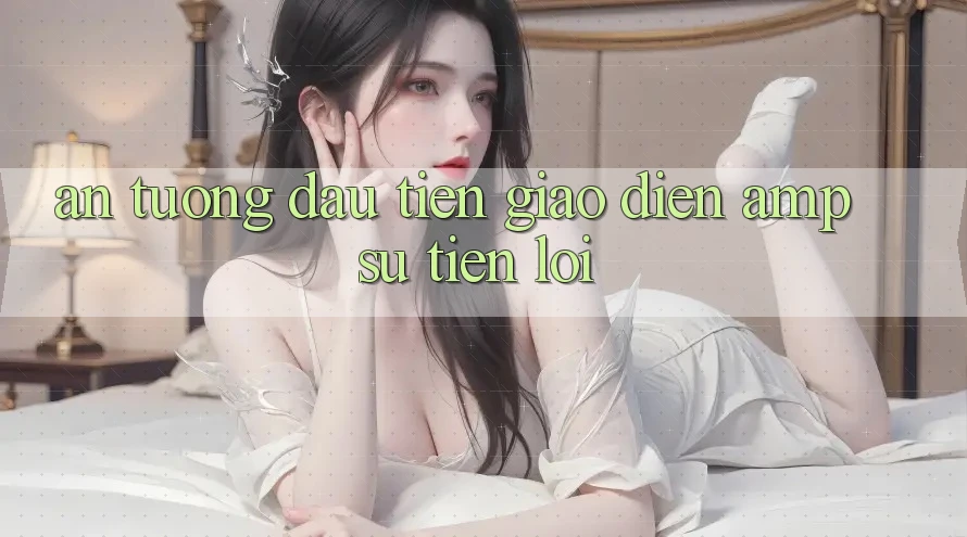 Ấn Tượng Đầu Tiên: Giao Diện & Sự Tiện Lợi Ấn Tượng Đầu Tiên: Giao Diện & Sự Tiện Lợi