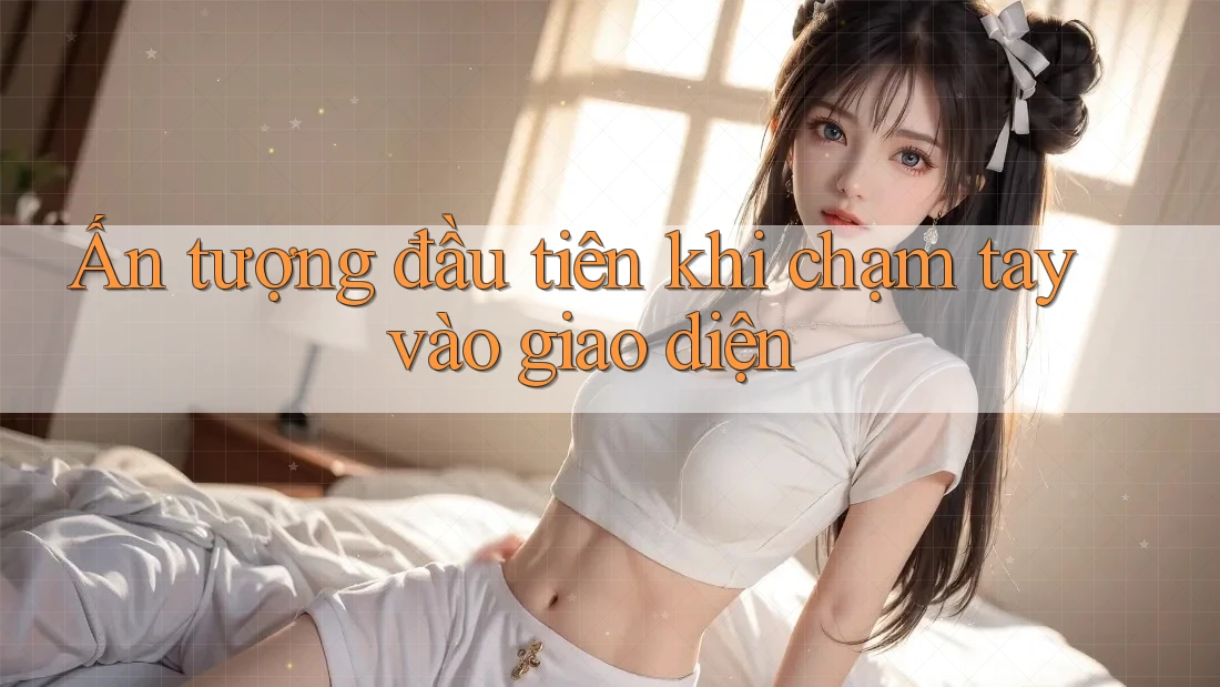 Ấn tượng đầu tiên khi chạm tay vào giao diện Ấn tượng đầu tiên khi chạm tay vào giao diện