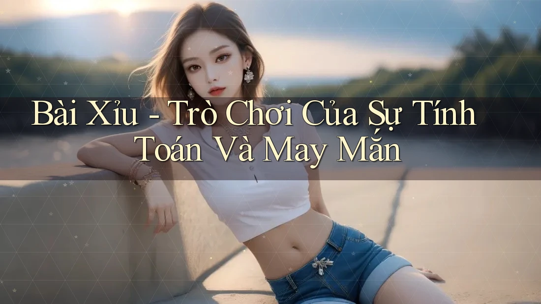 Bài Xỉu - Trò Chơi Của Sự Tính Toán Và May Mắn Bài Xỉu - Trò Chơi Của Sự Tính Toán Và May Mắn