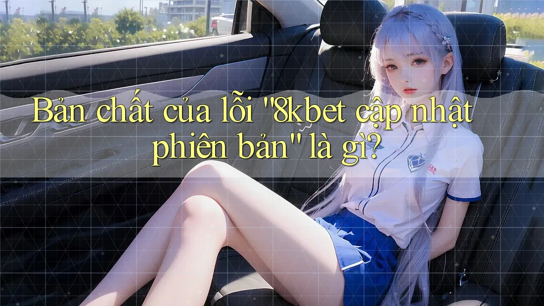 Bản chất của lỗi “8kbet cập nhật phiên bản” là gì?