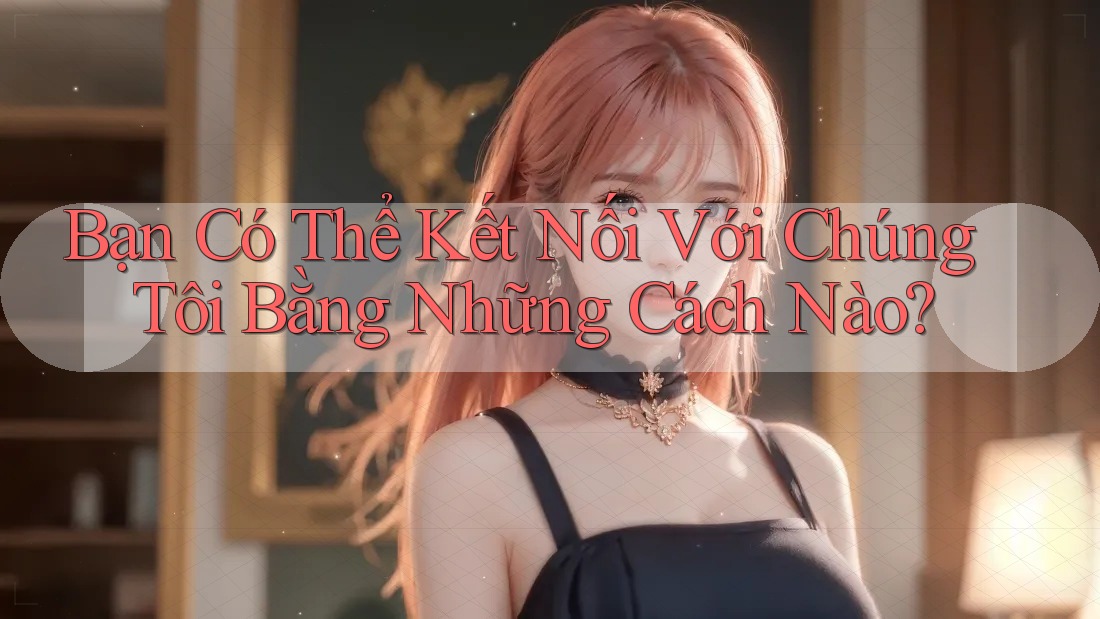 Bạn Có Thể Kết Nối Với Chúng Tôi Bằng Những Cách Nào? Bạn Có Thể Kết Nối Với Chúng Tôi Bằng Những Cách Nào?