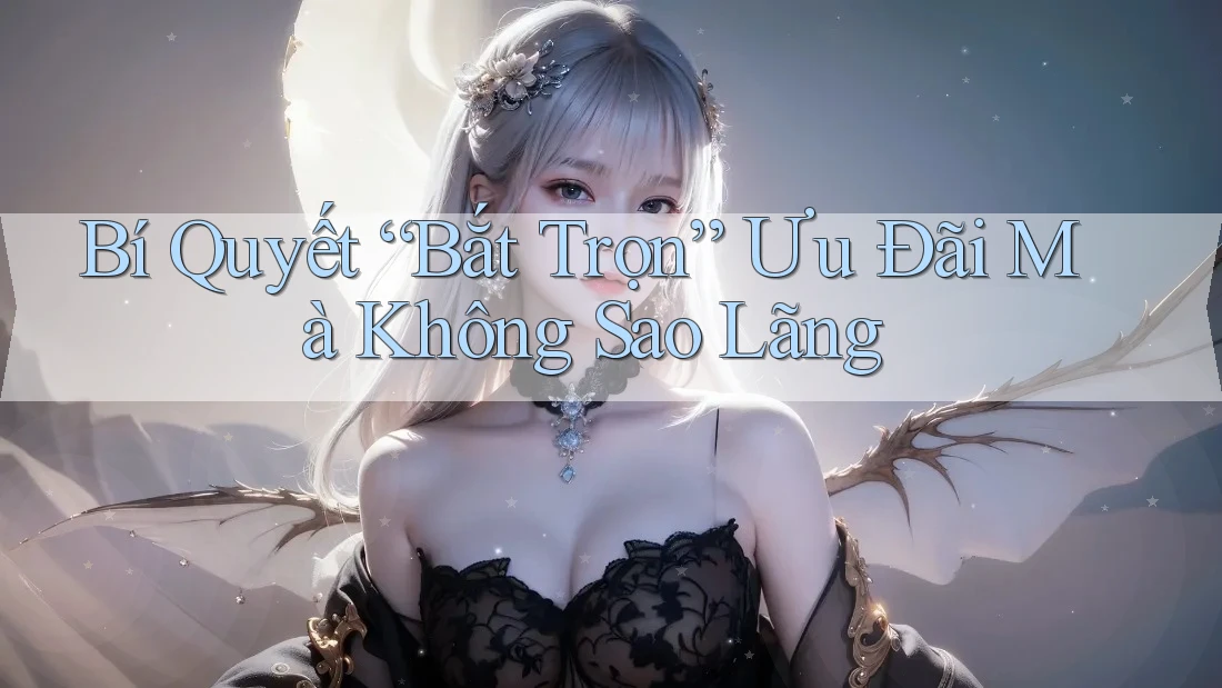 Bí Quyết “Bắt Trọn” Ưu Đãi Mà Không Sao Lãng Bí Quyết “Bắt Trọn” Ưu Đãi Mà Không Sao Lãng