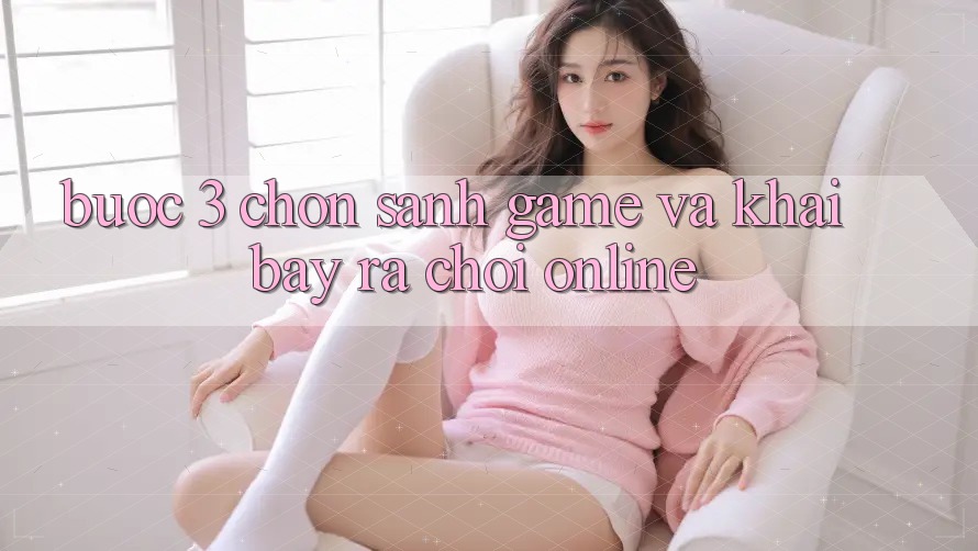 Bước 3: Chọn sảnh game và Khai bày ra chơi online Bước 3: Chọn sảnh game và Khai bày ra chơi online