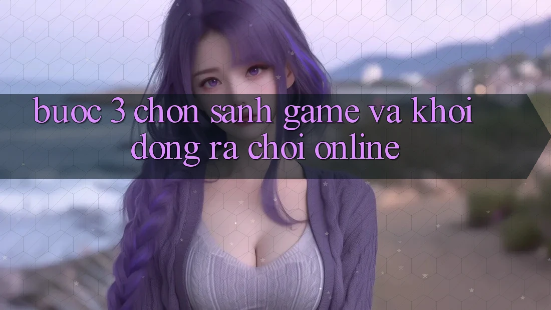 Bước 3: Chọn sảnh game và Khởi động ra chơi online