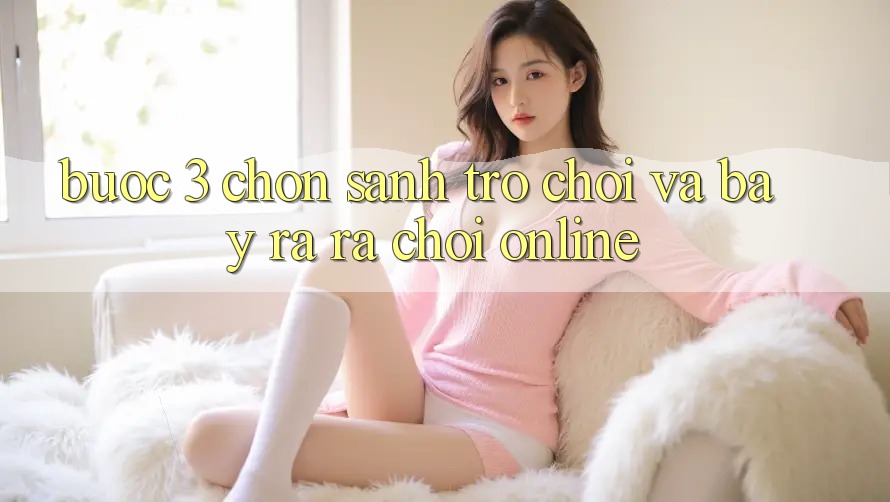 Bước 3: Chọn sảnh trò chơi và Bày ra ra chơi online Bước 3: Chọn sảnh trò chơi và Bày ra ra chơi online