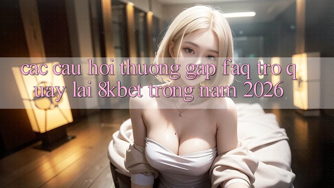 Các Câu Hỏi Thường Gặp (FAQ) Trở quay lại 8kbet Trong Năm 2026 Các Câu Hỏi Thường Gặp (FAQ) Trở quay lại 8kbet Trong Năm 2026