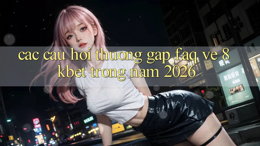 Các Câu Hỏi Thường Gặp (FAQ) Về 8kbet Trong Năm 2026 Các Câu Hỏi Thường Gặp (FAQ) Về 8kbet Trong Năm 2026