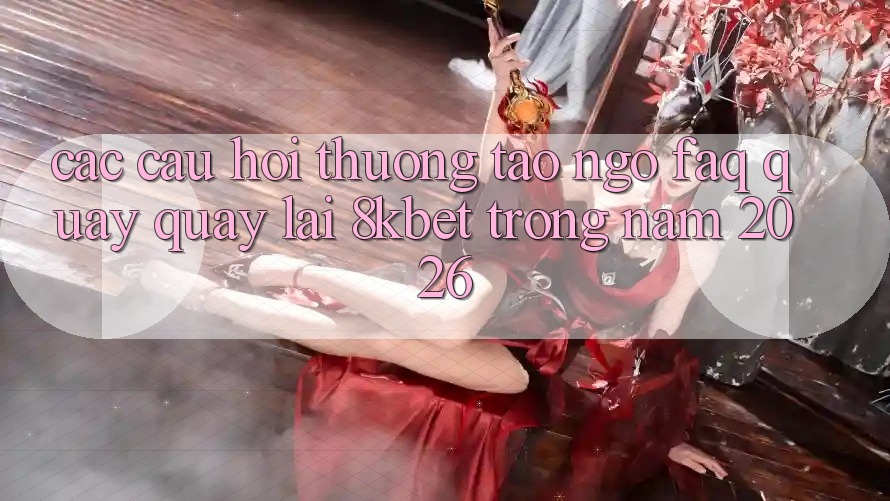 Các Câu Hỏi Thường Tao ngộ (FAQ) Quay quay lại 8kbet Trong Năm 2026