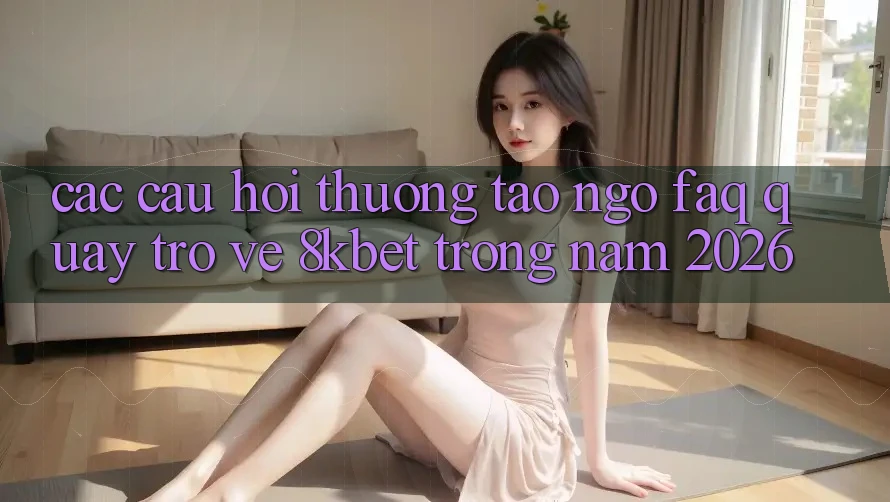 Các Câu Hỏi Thường Tao ngộ (FAQ) Quay trở về 8kbet Trong Năm 2026