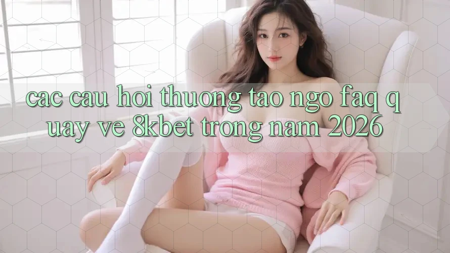 Các Câu Hỏi Thường Tao ngộ (FAQ) Quay về 8kbet Trong Năm 2026