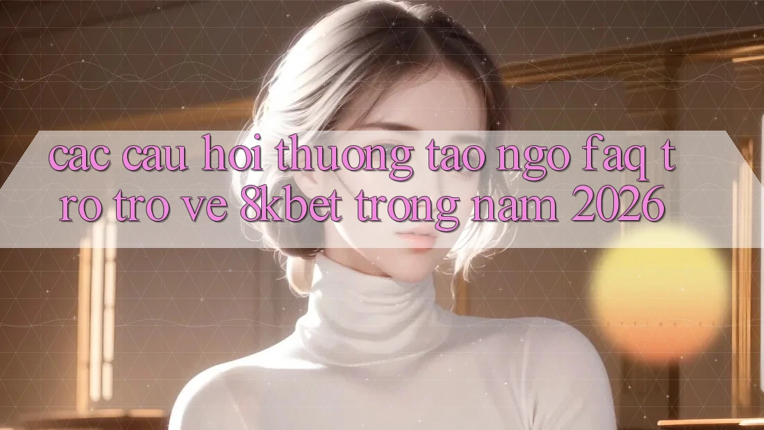 Các Câu Hỏi Thường Tao ngộ (FAQ) Trở trở về 8kbet Trong Năm 2026 Các Câu Hỏi Thường Tao ngộ (FAQ) Trở trở về 8kbet Trong Năm 2026