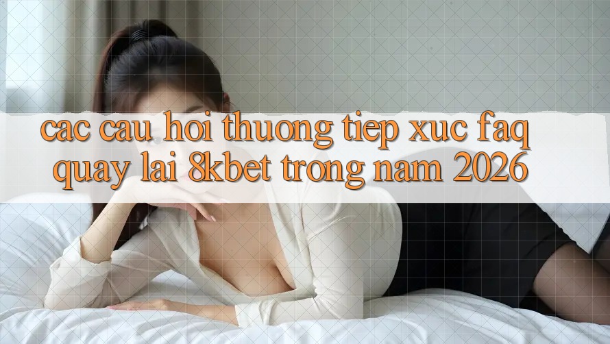 Các Câu Hỏi Thường Tiếp xúc (FAQ) Quay lại 8kbet Trong Năm 2026 Các Câu Hỏi Thường Tiếp xúc (FAQ) Quay lại 8kbet Trong Năm 2026