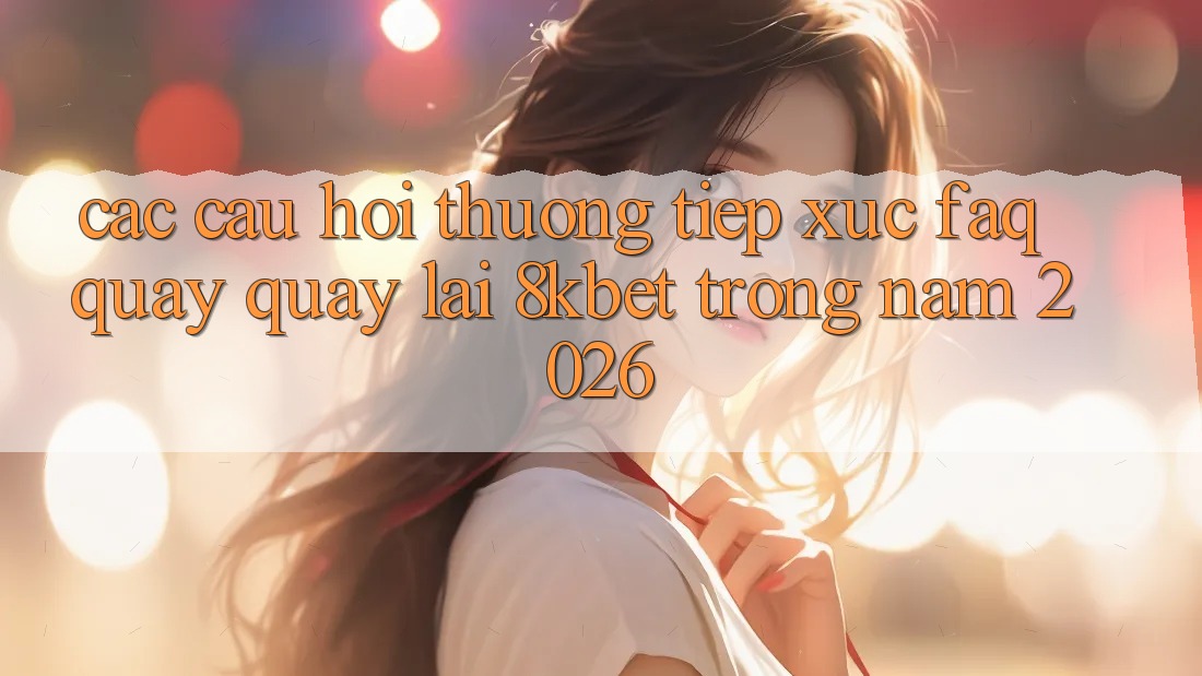 Các Câu Hỏi Thường Tiếp xúc (FAQ) Quay quay lại 8kbet Trong Năm 2026