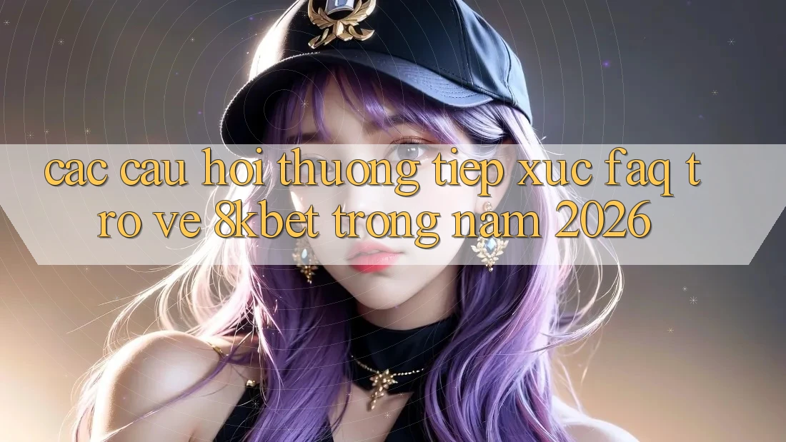 Các Câu Hỏi Thường Tiếp xúc (FAQ) Trở về 8kbet Trong Năm 2026