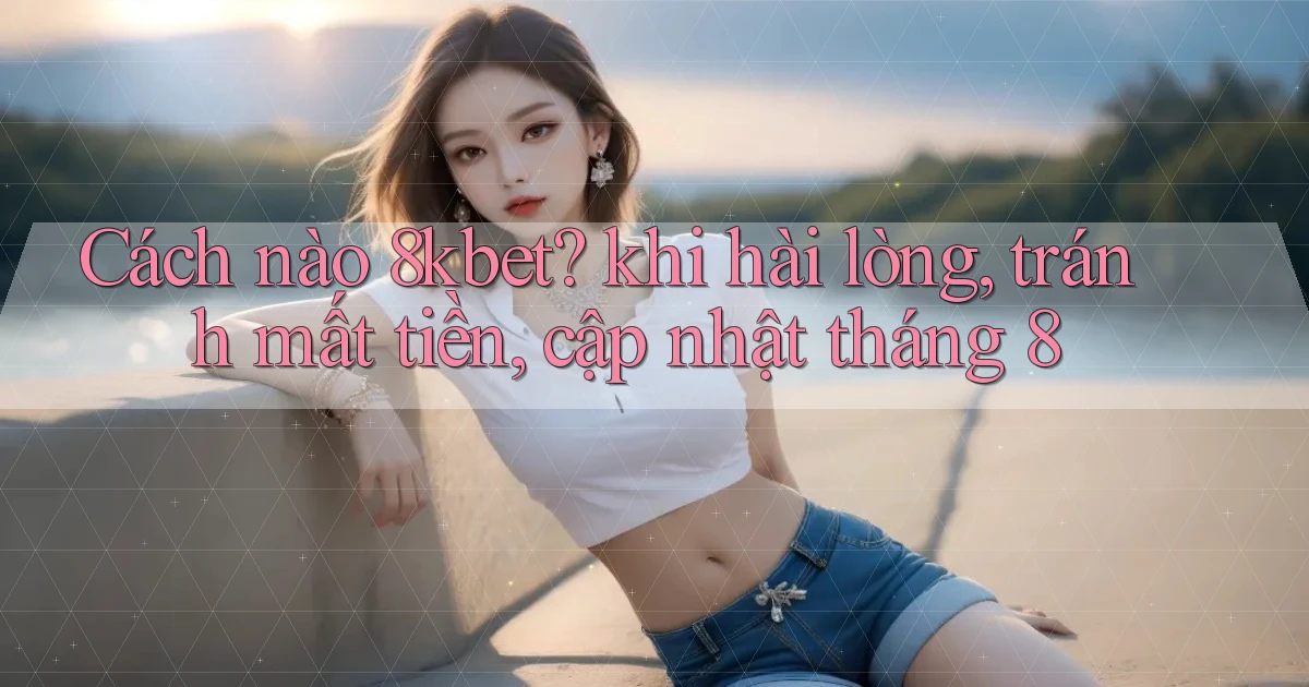Cách nào 8kbet khi hài lòng, tránh mất tiền, cập nhật tháng 8