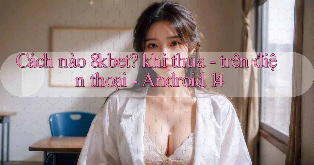 Cách nào 8kbet khi thua   trên điện thoại   Android 14