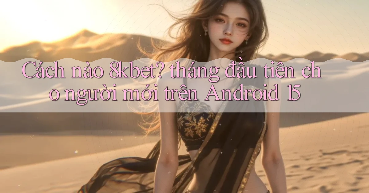Cách nào 8kbet tháng đầu tiên cho người mới trên Android 15