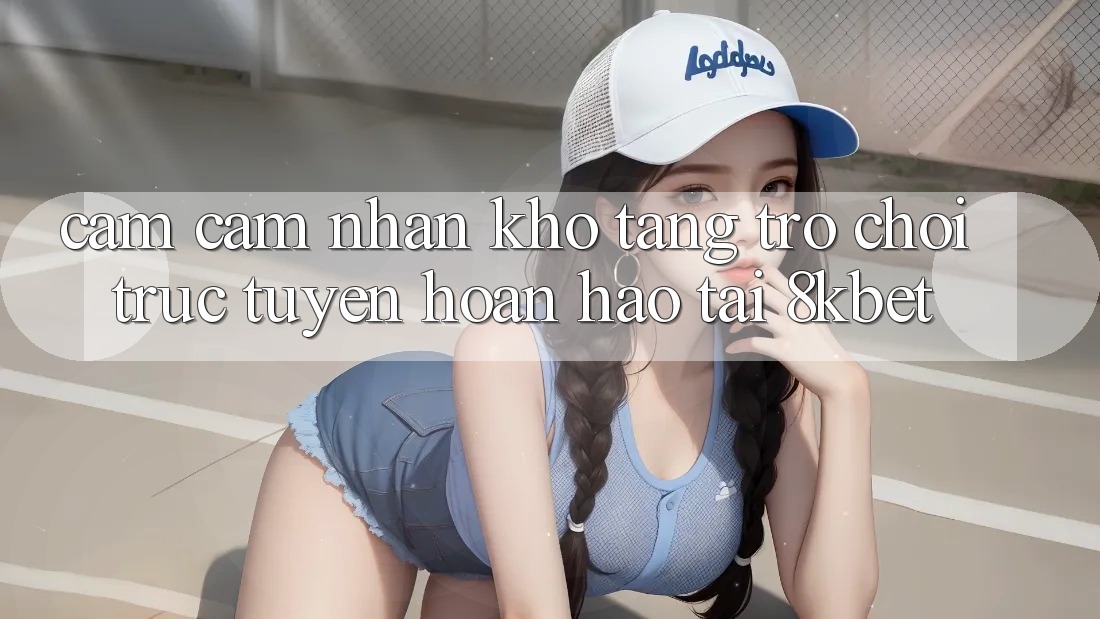 Cảm cảm nhận Kho Tàng Trò Chơi Trực Tuyến Hoàn hảo Tại 8kbet Cảm cảm nhận Kho Tàng Trò Chơi Trực Tuyến Hoàn hảo Tại 8kbet
