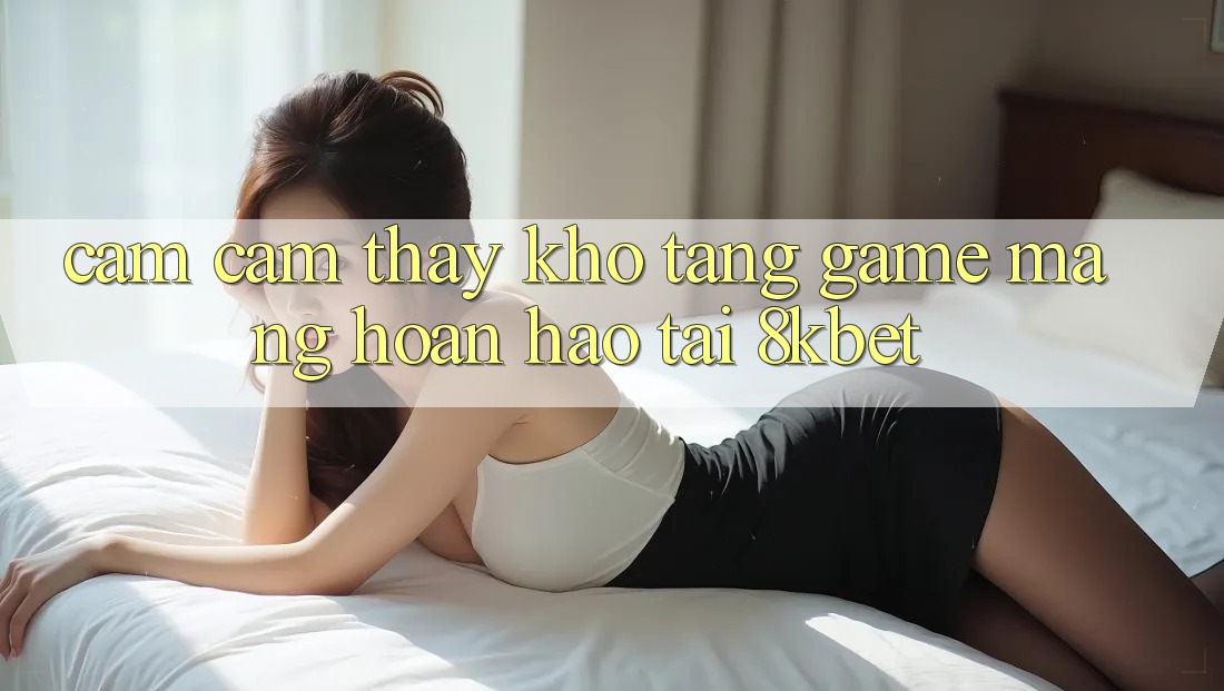 Cảm cảm thấy Kho Tàng Game mạng Hoàn hảo Tại 8kbet