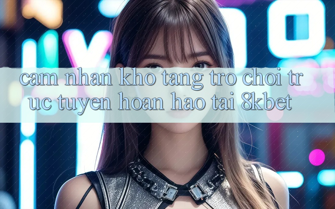Cảm nhận Kho Tàng Trò Chơi Trực Tuyến Hoàn hảo Tại 8kbet