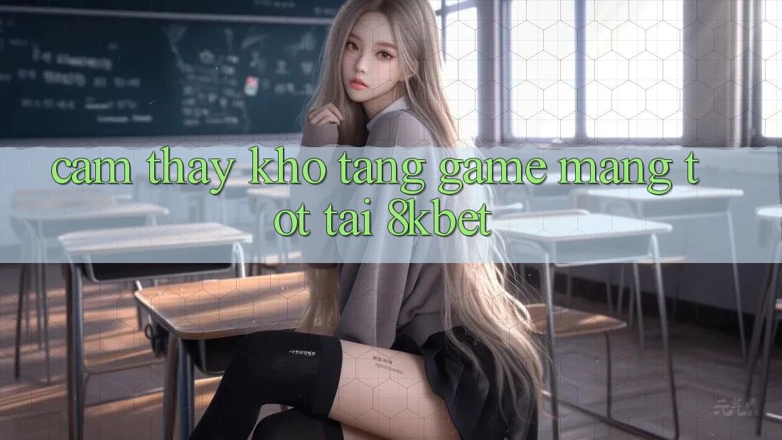 Cảm thấy Kho Tàng Game mạng Tốt Tại 8kbet
