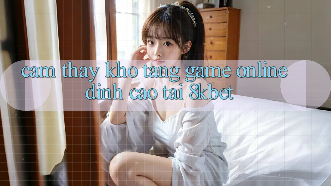 Cảm thấy Kho Tàng Game online Đỉnh Cao Tại 8kbet Cảm thấy Kho Tàng Game online Đỉnh Cao Tại 8kbet