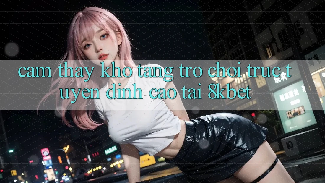 Cảm thấy Kho Tàng Trò Chơi Trực Tuyến Đỉnh Cao Tại 8kbet Cảm thấy Kho Tàng Trò Chơi Trực Tuyến Đỉnh Cao Tại 8kbet