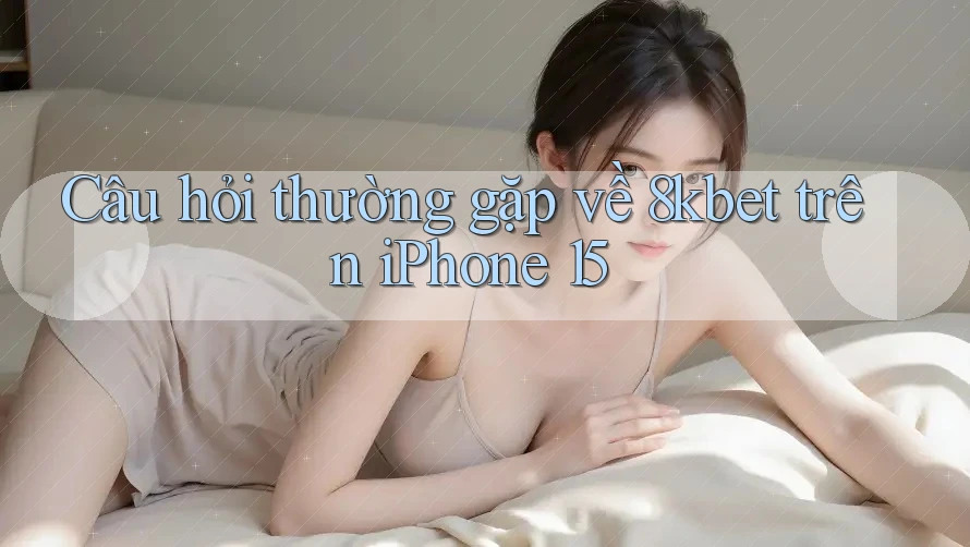 Câu hỏi thường gặp về 8kbet trên iPhone 15