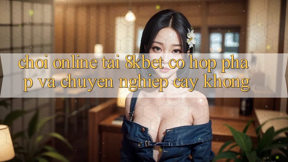 Chơi online tại 8kbet có hợp pháp và chuyên nghiệp cậy không? Chơi online tại 8kbet có hợp pháp và chuyên nghiệp cậy không?