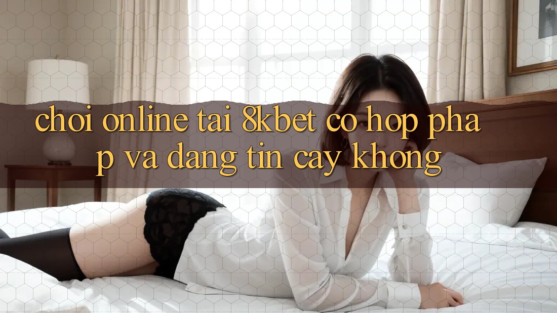 Chơi online tại 8kbet có hợp pháp và đáng tin cậy không? Chơi online tại 8kbet có hợp pháp và đáng tin cậy không?