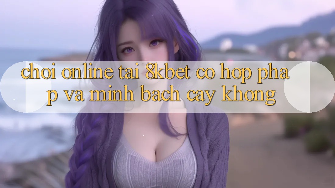 Chơi online tại 8kbet có hợp pháp và minh bạch cậy không? Chơi online tại 8kbet có hợp pháp và minh bạch cậy không?