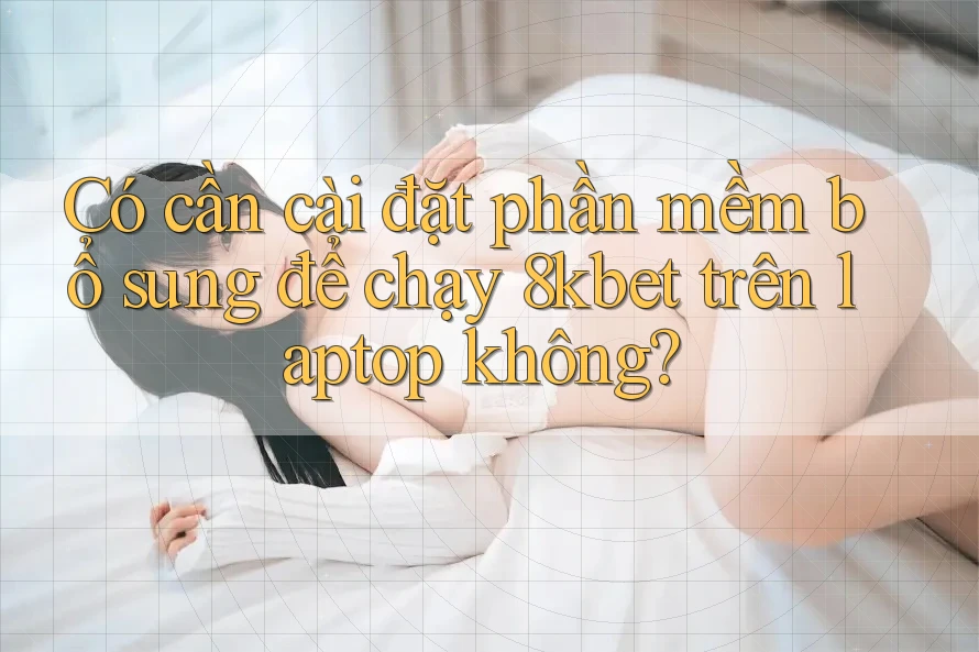 Có cần cài đặt phần mềm bổ sung để chạy 8kbet trên laptop không? Có cần cài đặt phần mềm bổ sung để chạy 8kbet trên laptop không?