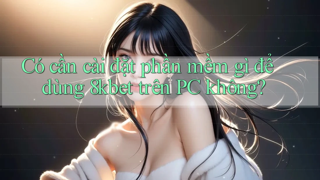 Có cần cài đặt phần mềm gì để dùng 8kbet trên PC không? Có cần cài đặt phần mềm gì để dùng 8kbet trên PC không?